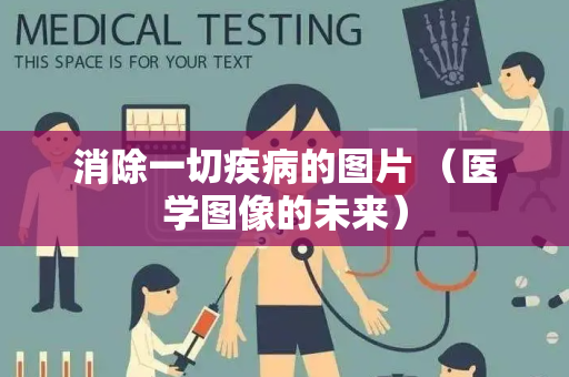 消除一切疾病的图片 （医学图像的未来）