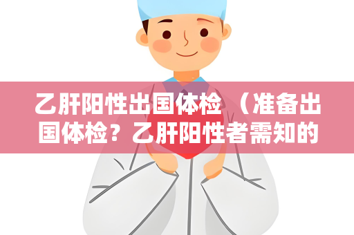 乙肝阳性出国体检 （准备出国体检？乙肝阳性者需知的7个）