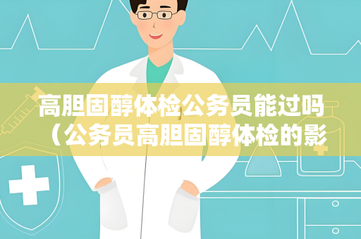 高胆固醇体检公务员能过吗 （公务员高胆固醇体检的影响和应对）