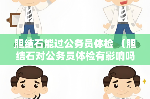 胆结石能过公务员体检 （胆结石对公务员体检有影响吗？）