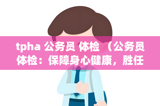 tpha 公务员 体检 （公务员体检：保障身心健康，胜任工）