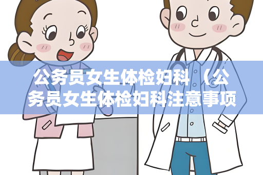 公务员女生体检妇科 （公务员女生体检妇科注意事项）