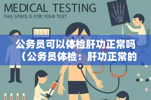 公务员可以体检肝功正常吗 （公务员体检：肝功正常的重要性）