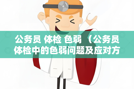 公务员 体检 色弱 （公务员体检中的色弱问题及应对方法）
