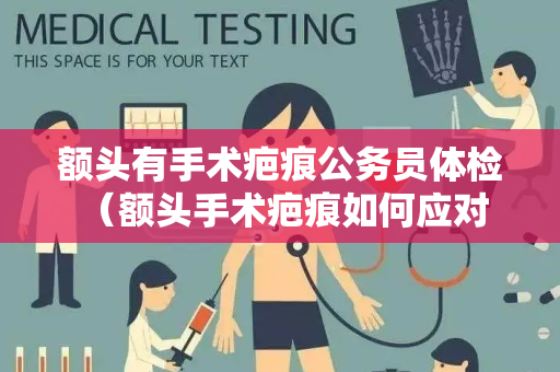 额头有手术疤痕公务员体检 （额头手术疤痕如何应对公务员体检）