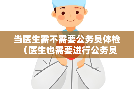 当医生需不需要公务员体检 （医生也需要进行公务员体检）