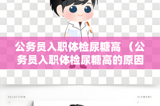 公务员入职体检尿糖高 （公务员入职体检尿糖高的原因和建议）