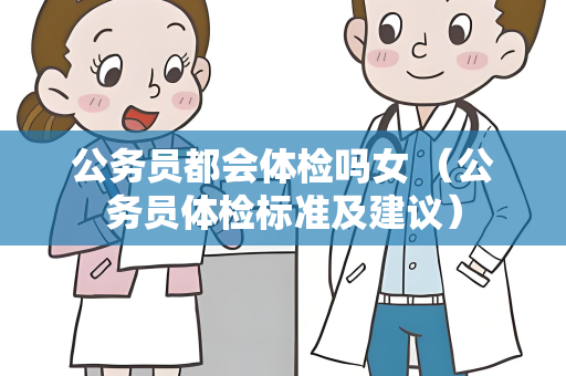 公务员都会体检吗女 （公务员体检标准及建议）