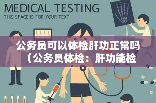 公务员可以体检肝功正常吗 （公务员体检：肝功能检查结果如何解读）