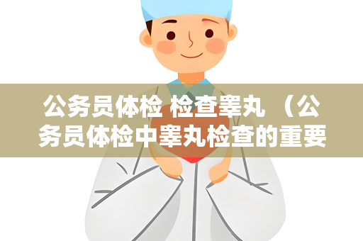 公务员体检 检查睾丸 （公务员体检中睾丸检查的重要性）