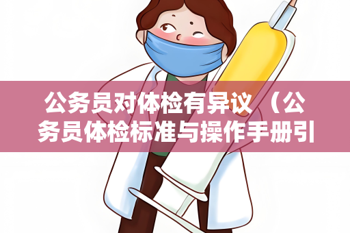 公务员对体检有异议 （公务员体检标准与操作手册引发争议）