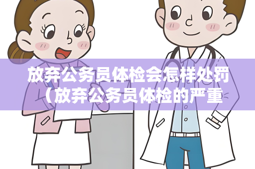 放弃公务员体检会怎样处罚 （放弃公务员体检的严重后果）