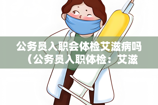 公务员入职会体检艾滋病吗 （公务员入职体检：艾滋病检测是）