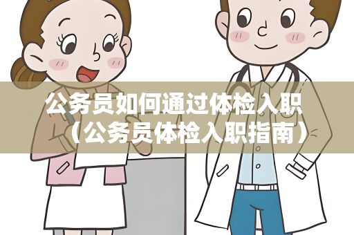 公务员如何通过体检入职 （公务员体检入职指南）