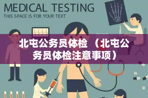 北屯公务员体检 （北屯公务员体检注意事项）