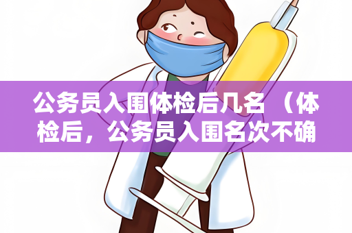 公务员入围体检后几名 （体检后，公务员入围名次不确定）