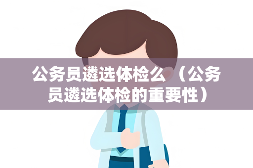 公务员遴选体检么 （公务员遴选体检的重要性）