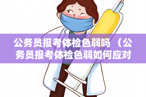公务员报考体检色弱吗 （公务员报考体检色弱如何应对？）