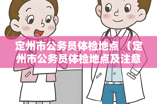定州市公务员体检地点 （定州市公务员体检地点及注意事项）