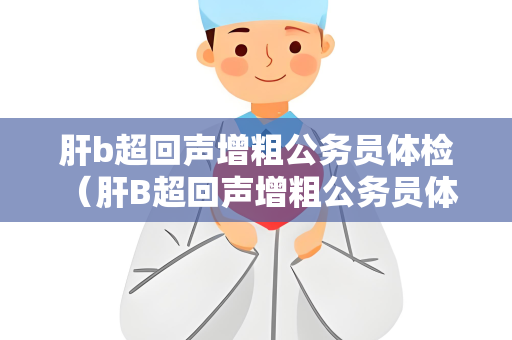 肝b超回声增粗公务员体检 （肝B超回声增粗公务员体检：意义、建议）