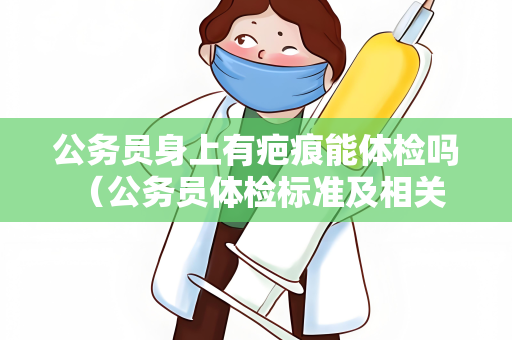 公务员身上有疤痕能体检吗 （公务员体检标准及相关建议）