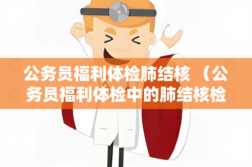 公务员福利体检肺结核 （公务员福利体检中的肺结核检查方法和预）