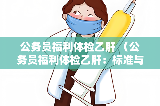 公务员福利体检乙肝 （公务员福利体检乙肝：标准与建议）
