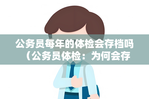 公务员每年的体检会存档吗 （公务员体检：为何会存档？）