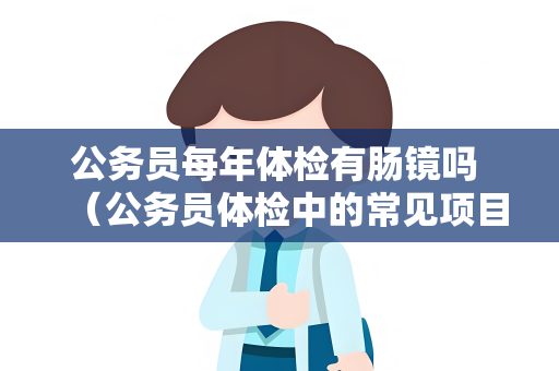 公务员每年体检有肠镜吗 （公务员体检中的常见项目及注意事项）