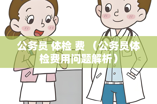 公务员 体检 费 （公务员体检费用问题解析）