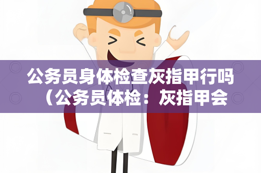 公务员身体检查灰指甲行吗 （公务员体检：灰指甲会否影响结果？）