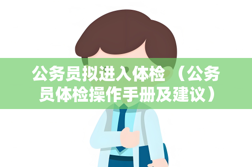 公务员拟进入体检 （公务员体检操作手册及建议）