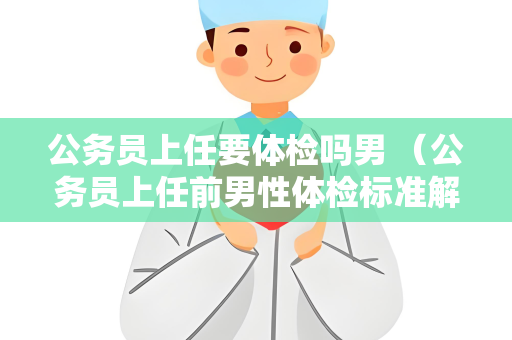 公务员上任要体检吗男 （公务员上任前男性体检标准解析）