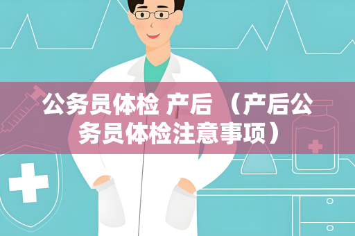 公务员体检 产后 （产后公务员体检注意事项）