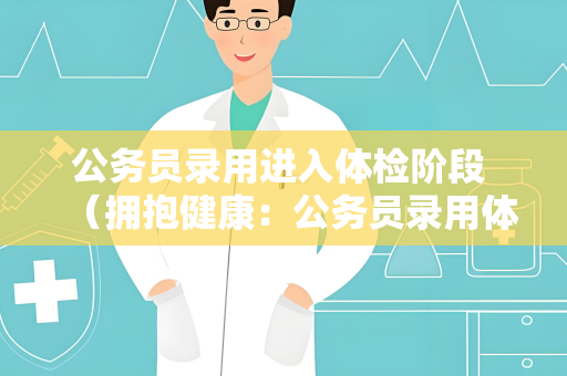 公务员录用进入体检阶段 （拥抱健康：公务员录用体检指南）