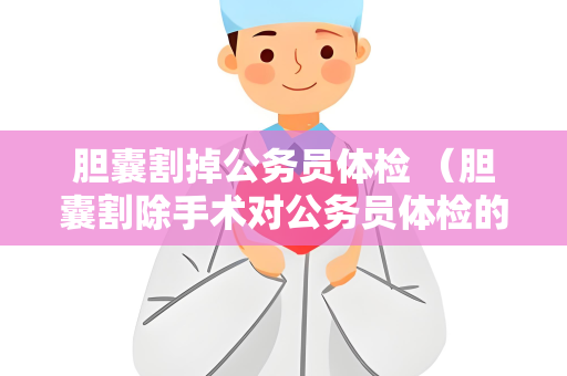 胆囊割掉公务员体检 （胆囊割除手术对公务员体检的影响）