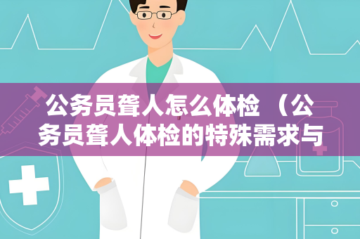 公务员聋人怎么体检 （公务员聋人体检的特殊需求与支持）