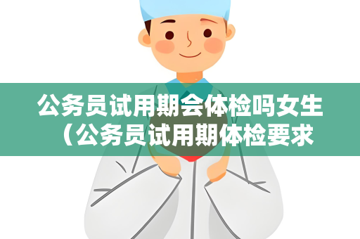 公务员试用期会体检吗女生 （公务员试用期体检要求及建议）
