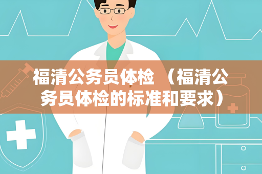 福清公务员体检 （福清公务员体检的标准和要求）