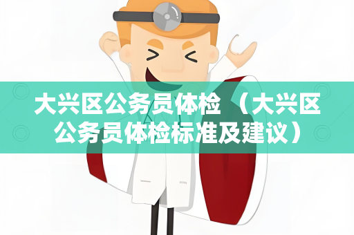 大兴区公务员体检 （大兴区公务员体检标准及建议）