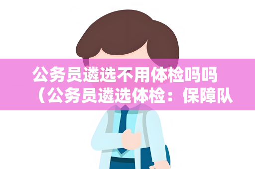 公务员遴选不用体检吗吗 （公务员遴选体检：保障队伍健康）