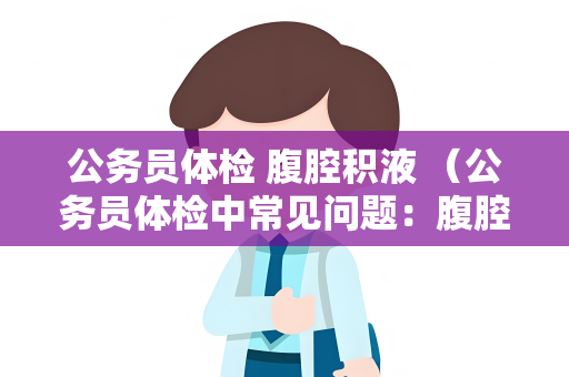 公务员体检 腹腔积液 （公务员体检中常见问题：腹腔积液）
