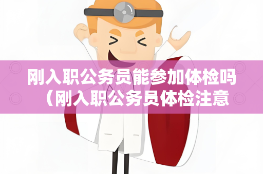 刚入职公务员能参加体检吗 （刚入职公务员体检注意事项）