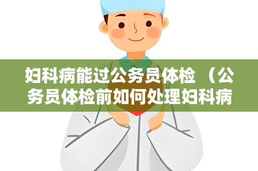 妇科病能过公务员体检 （公务员体检前如何处理妇科病？）