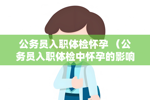 公务员入职体检怀孕 （公务员入职体检中怀孕的影响与解）
