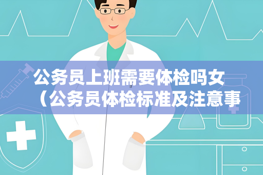 公务员上班需要体检吗女 （公务员体检标准及注意事项）