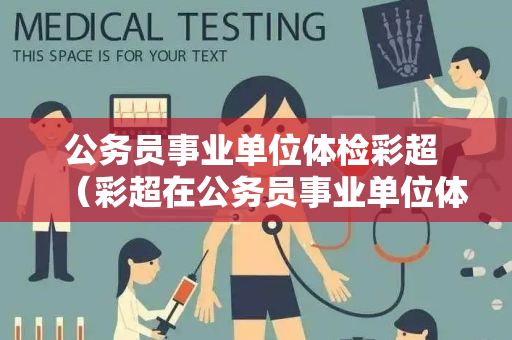 公务员事业单位体检彩超 （彩超在公务员事业单位体检中的应用）