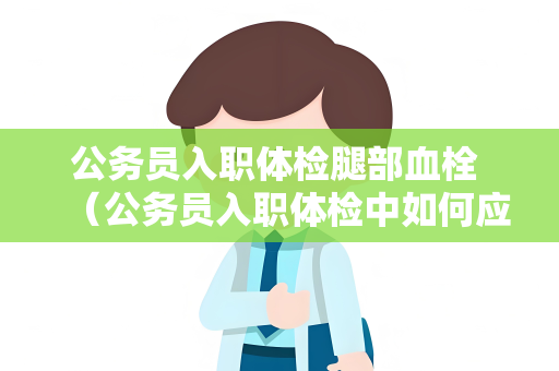 公务员入职体检腿部血栓 （公务员入职体检中如何应对腿部血）