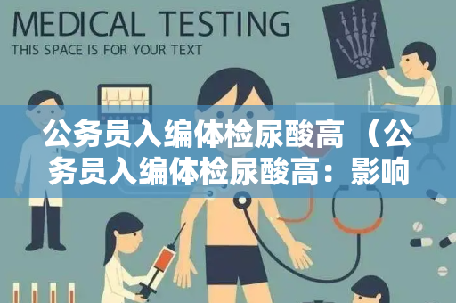 公务员入编体检尿酸高 （公务员入编体检尿酸高：影响录取结果）