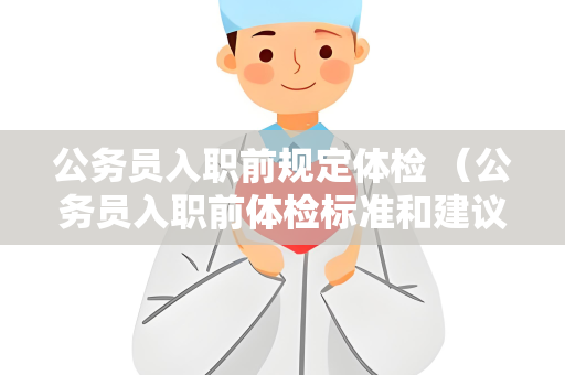 公务员入职前规定体检 （公务员入职前体检标准和建议）
